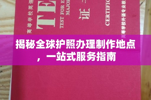 芦竹揭秘全球护照办理制作地点，一站式服务指南