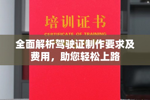 芦竹全面解析驾驶证制作要求及费用，助您轻松上路