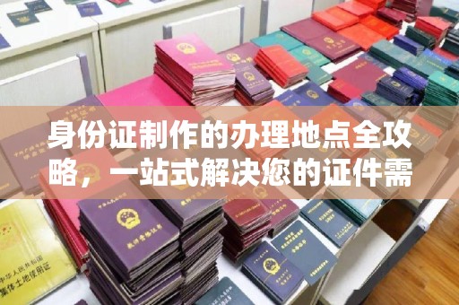 芦竹身份证制作的办理地点全攻略，一站式解决您的证件需求