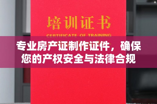芦竹专业房产证制作证件，确保您的产权安全与法律合规