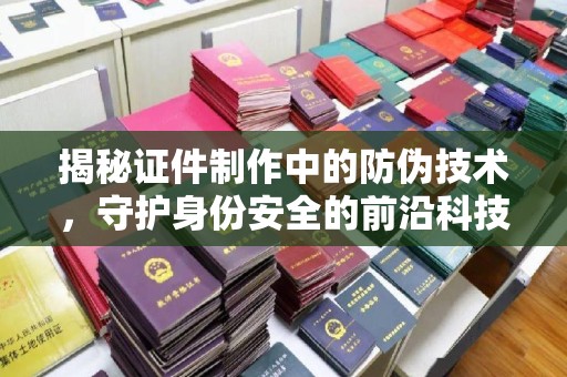 芦竹揭秘证件制作中的防伪技术，守护身份安全的前沿科技