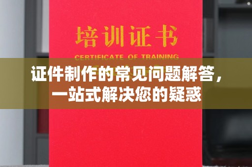芦竹证件制作的常见问题解答，一站式解决您的疑惑