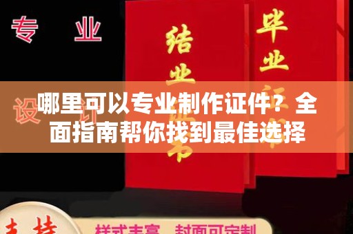 芦竹哪里可以专业制作证件？全面指南帮你找到最佳选择