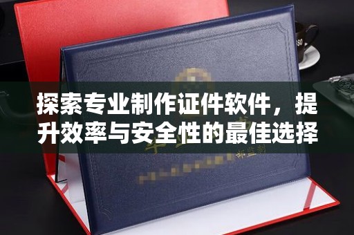 芦竹探索专业制作证件软件，提升效率与安全性的最佳选择