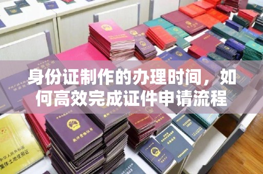 芦竹身份证制作的办理时间，如何高效完成证件申请流程