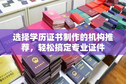 芦竹选择学历证书制作的机构推荐，轻松搞定专业证件