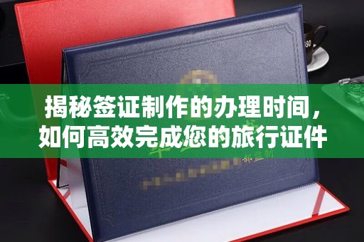 芦竹揭秘签证制作的办理时间，如何高效完成您的旅行证件