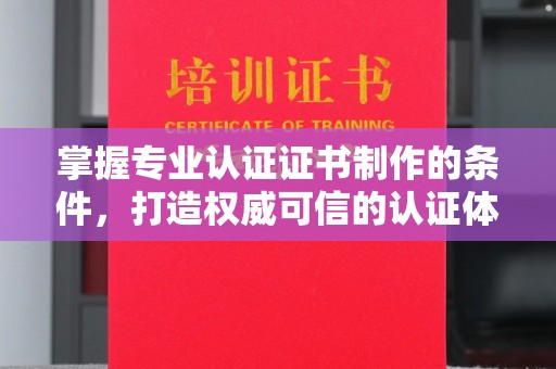 芦竹掌握专业认证证书制作的条件，打造权威可信的认证体系