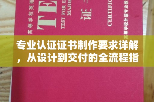 芦竹专业认证证书制作要求详解，从设计到交付的全流程指南
