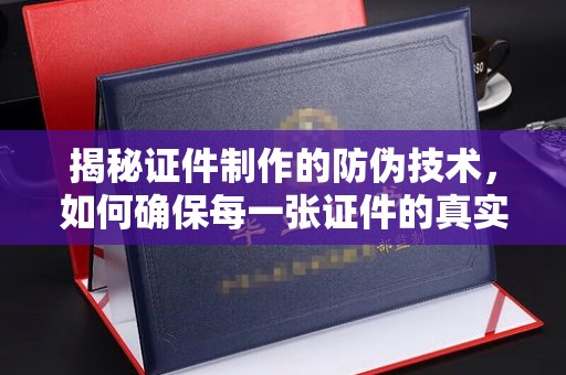 芦竹揭秘证件制作的防伪技术，如何确保每一张证件的真实性