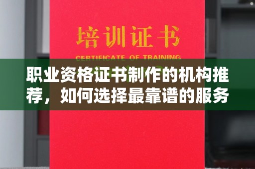 芦竹职业资格证书制作的机构推荐，如何选择最靠谱的服务商？