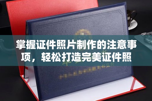 芦竹掌握证件照片制作的注意事项，轻松打造完美证件照