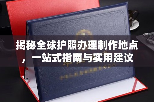 芦竹揭秘全球护照办理制作地点，一站式指南与实用建议