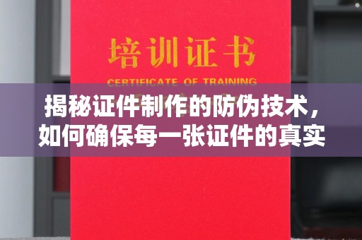 芦竹揭秘证件制作的防伪技术，如何确保每一张证件的真实性