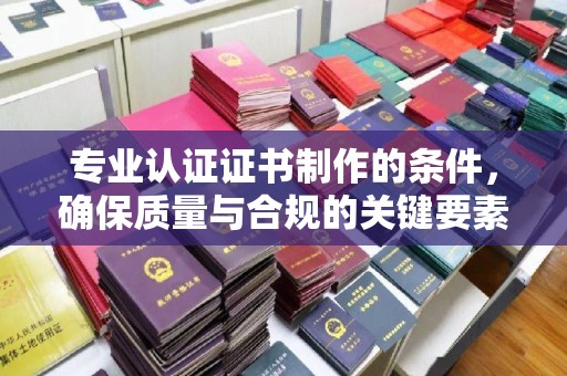 芦竹专业认证证书制作的条件，确保质量与合规的关键要素