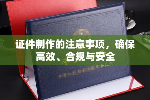 芦竹证件制作的注意事项，确保高效、合规与安全