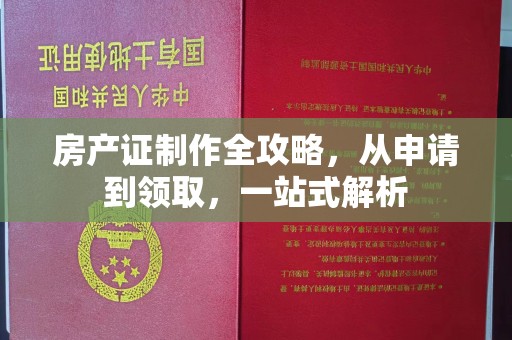 芦竹房产证制作全攻略，从申请到领取，一站式解析