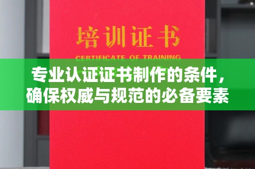 芦竹专业认证证书制作的条件，确保权威与规范的必备要素